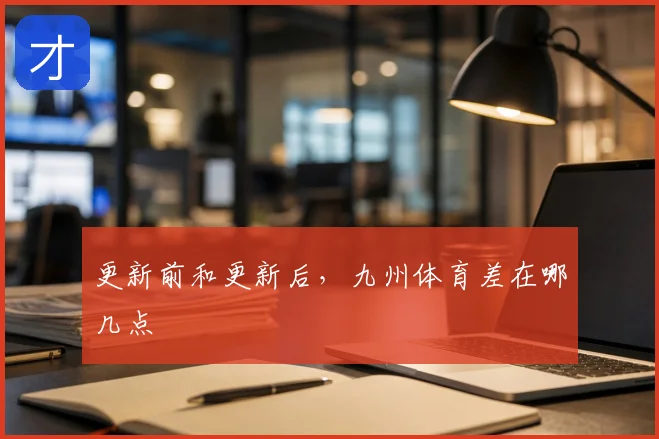 更新前和更新后，九州体育差在哪几点