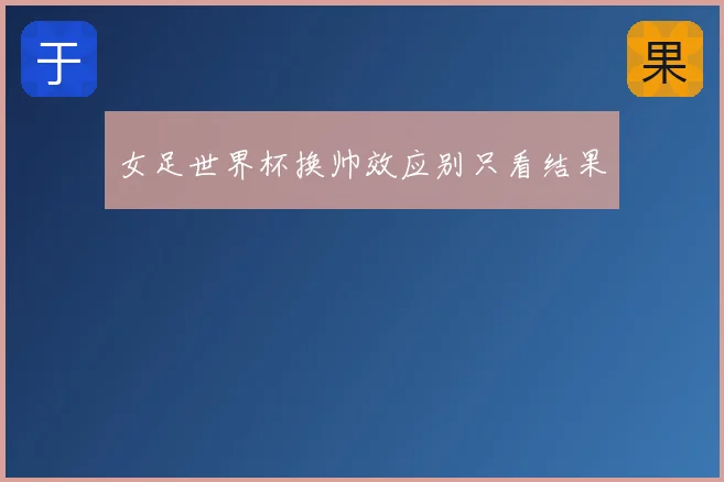 女足世界杯换帅效应别只看结果