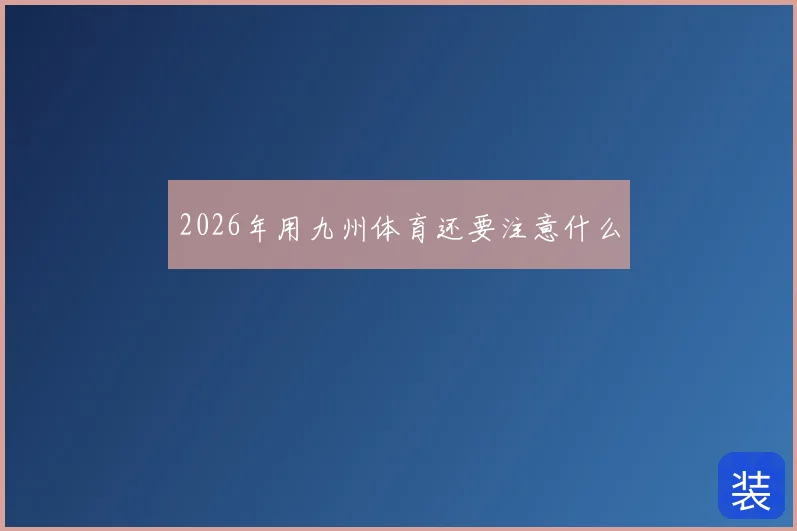 2026年用九州体育还要注意什么