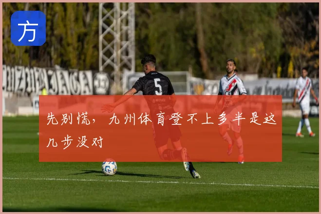 先别慌，九州体育登不上多半是这几步没对