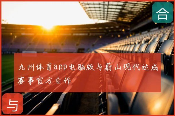 九州体育app电脑版与蔚山现代达成赛事官方合作